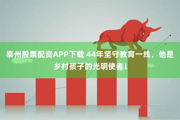 泰州股票配资APP下载 44年坚守教育一线，他是乡村孩子的光明使者！