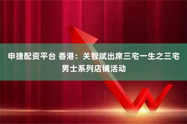 申捷配资平台 香港：关智斌出席三宅一生之三宅男士系列店铺活动
