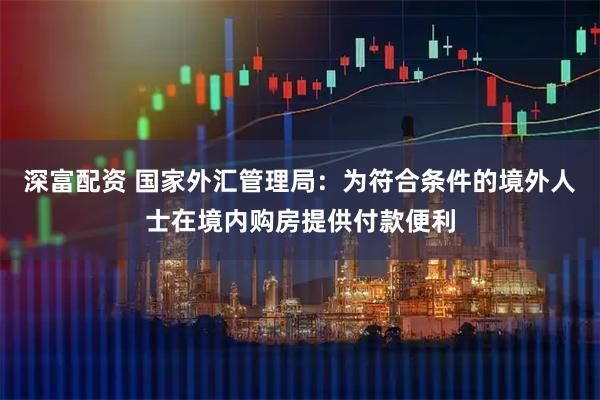 深富配资 国家外汇管理局：为符合条件的境外人士在境内购房提供付款便利