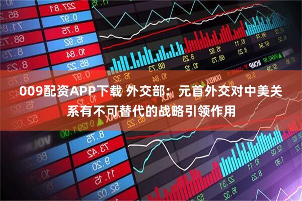 009配资APP下载 外交部：元首外交对中美关系有不可替代的战略引领作用