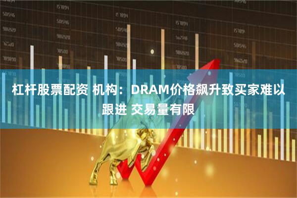 杠杆股票配资 机构：DRAM价格飙升致买家难以跟进 交易量有限