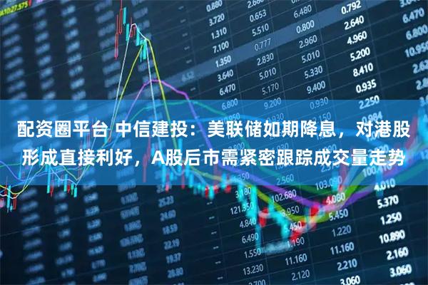 配资圈平台 中信建投:美联储如期降息,对港股形成直接利好,A股后市需紧密跟踪成交量走势