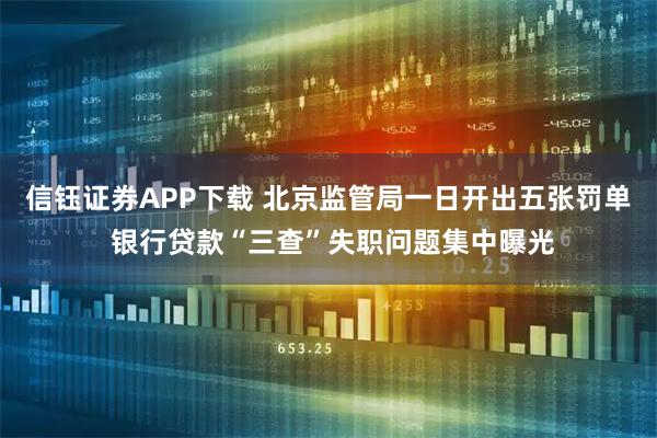 信钰证券APP下载 北京监管局一日开出五张罚单 银行贷款“三查”失职问题集中曝光