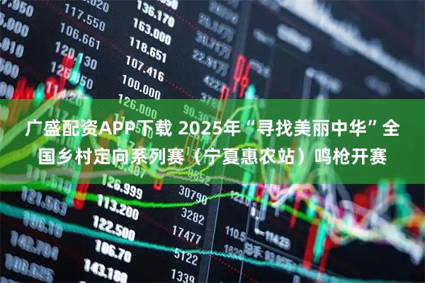 广盛配资APP下载 2025年“寻找美丽中华”全国乡村定向系列赛（宁夏惠农站）鸣枪开赛