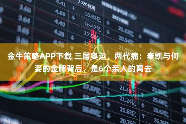 金牛策略APP下载 三届奥运，两代痛：秦凯与何姿的金牌背后，是6个亲人的离去