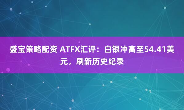 盛宝策略配资 ATFX汇评:白银冲高至54.41美元,刷新历史纪录