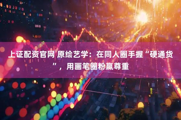 上证配资官网 原绘艺学:在同人圈手握“硬通货”,用画笔圈粉赢尊重