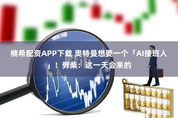 楠希配资APP下载 奥特曼想要一个「AI接班人」!劈柴:这一天会来的