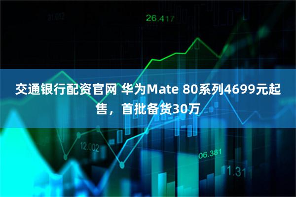 交通银行配资官网 华为Mate 80系列4699元起售，首批备货30万