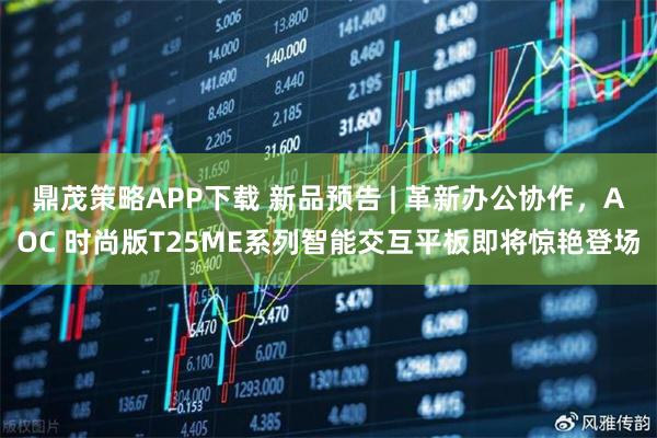 鼎茂策略APP下载 新品预告 | 革新办公协作，AOC 时尚版T25ME系列智能交互平板即将惊艳登场