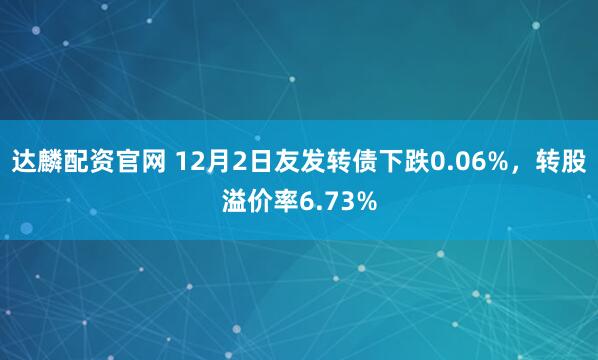 达麟配资官网 12月2日友发转债下跌0.06%,转股溢价率6.73%