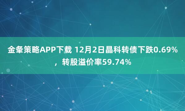 金夆策略APP下载 12月2日晶科转债下跌0.69%,转股溢价率59.74%