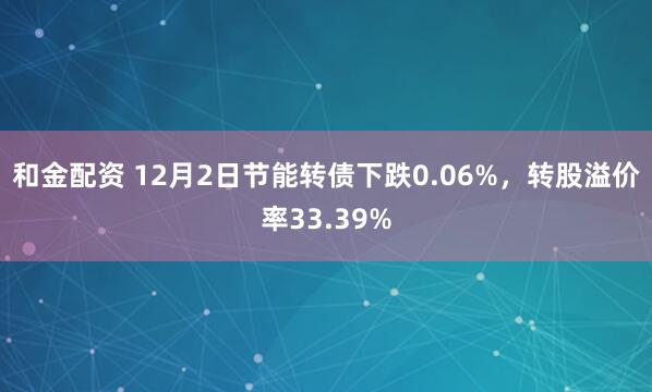 和金配资 12月2日节能转债下跌0.06%,转股溢价率33.39%