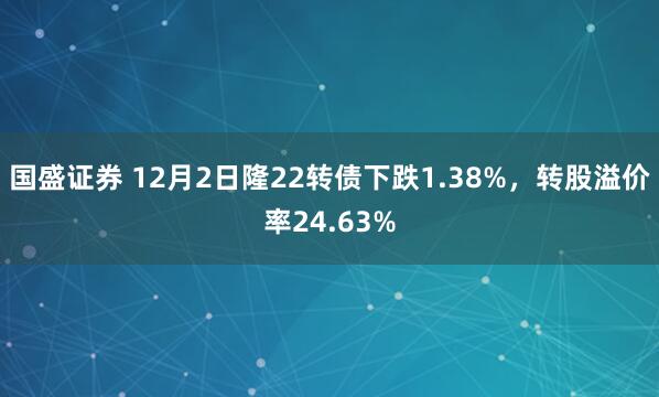 国盛证券 12月2日隆22转债下跌1.38%,转股溢价率24.63%