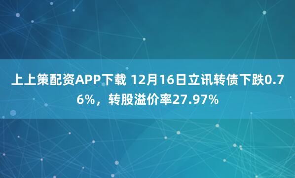 上上策配资APP下载 12月16日立讯转债下跌0.76%,转股溢价率27.97%