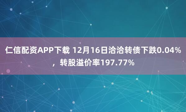 仁信配资APP下载 12月16日洽洽转债下跌0.04%,转股溢价率197.77%