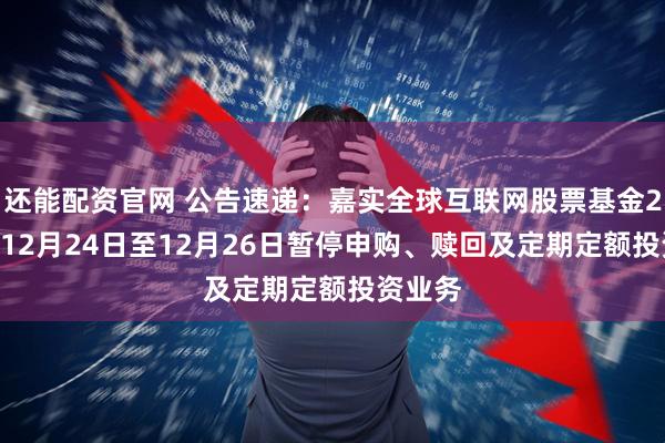 还能配资官网 公告速递:嘉实全球互联网股票基金2025年12月24日至12月26日暂停申购、赎回及定期定额投资业务