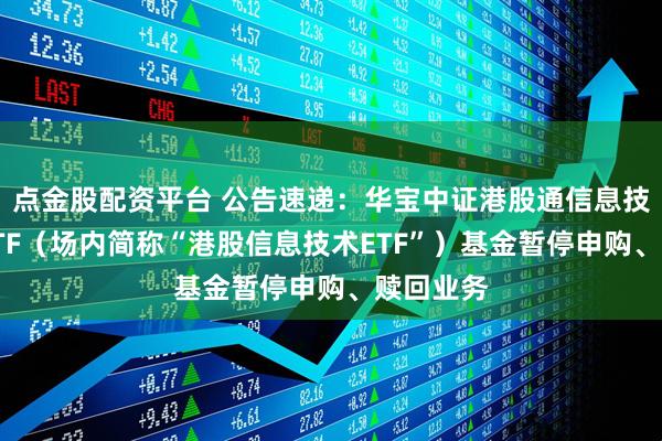 点金股配资平台 公告速递：华宝中证港股通信息技术综合ETF（场内简称“港股信息技术ETF”）基金暂停申购、赎回业务