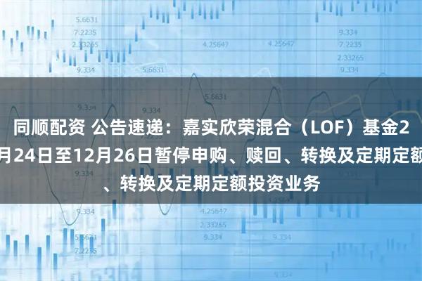 同顺配资 公告速递:嘉实欣荣混合(LOF)基金2025年12月24日至12月26日暂停申购、赎回、转换及定期定额投资业务