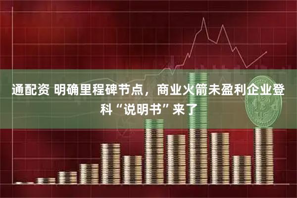 通配资 明确里程碑节点,商业火箭未盈利企业登科“说明书”来了
