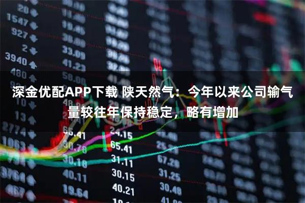 深金优配APP下载 陕天然气：今年以来公司输气量较往年保持稳定，略有增加