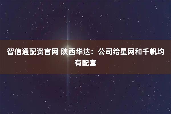 智信通配资官网 陕西华达：公司给星网和千帆均有配套