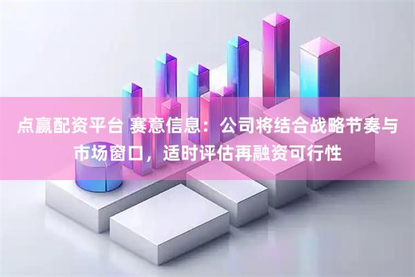 点赢配资平台 赛意信息：公司将结合战略节奏与市场窗口，适时评估再融资可行性