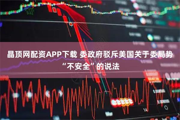 晶顶网配资APP下载 委政府驳斥美国关于委局势“不安全”的说法