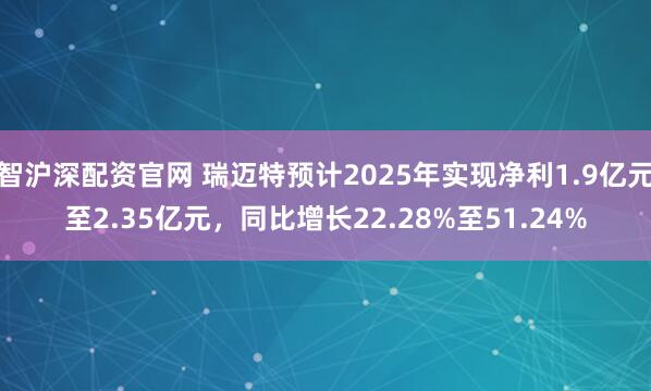 智沪深配资官网 瑞迈特预计2025年实现净利1.9亿元至2.35亿元，同比增长22.28%至51.24%