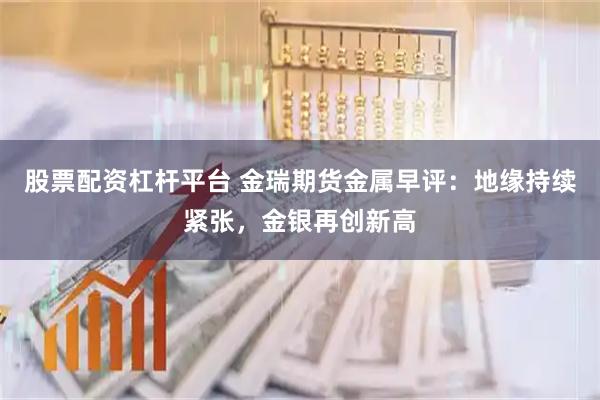 股票配资杠杆平台 金瑞期货金属早评：地缘持续紧张，金银再创新高