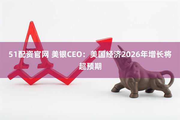 51配资官网 美银CEO：美国经济2026年增长将超预期