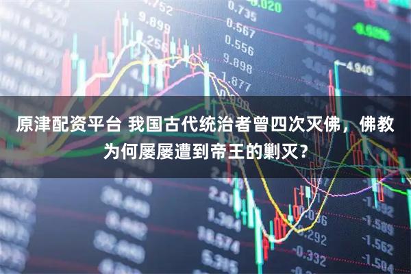 原津配资平台 我国古代统治者曾四次灭佛，佛教为何屡屡遭到帝王的剿灭？