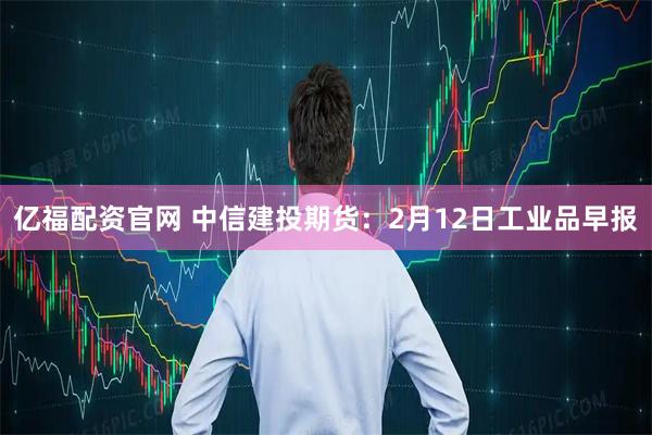 亿福配资官网 中信建投期货：2月12日工业品早报