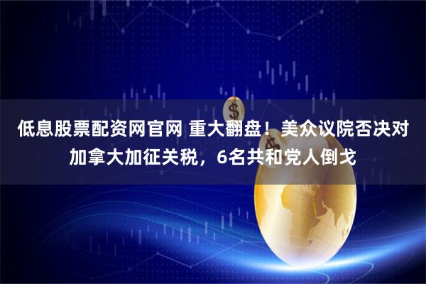 低息股票配资网官网 重大翻盘！美众议院否决对加拿大加征关税，6名共和党人倒戈