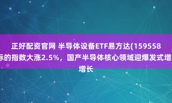 正好配资官网 半导体设备ETF易方达(159558)标的指数大涨2.5%，国产半导体核心领域迎爆发式增长