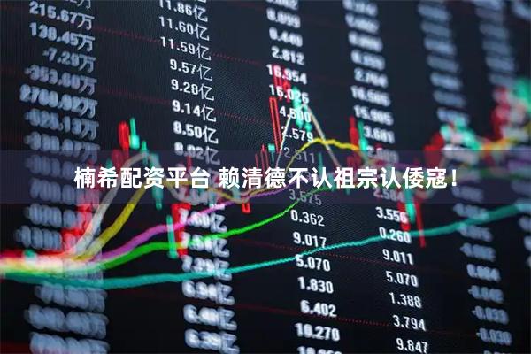 楠希配资平台 赖清德不认祖宗认倭寇！