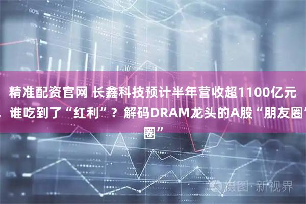 精准配资官网 长鑫科技预计半年营收超1100亿元，谁吃到了“红利”？解码DRAM龙头的A股“朋友圈”