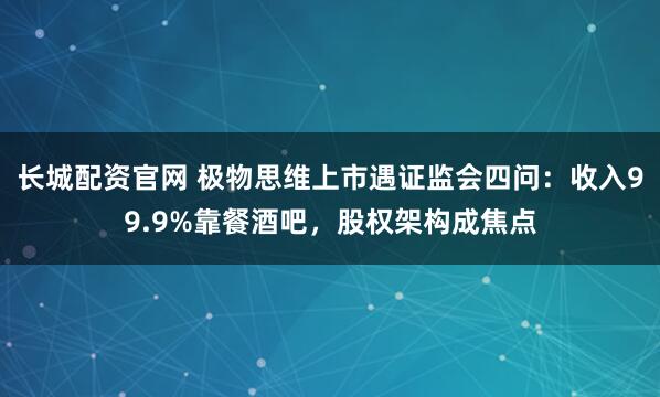 长城配资官网 极物思维上市遇证监会四问：收入99.9%靠餐酒吧，股权架构成焦点