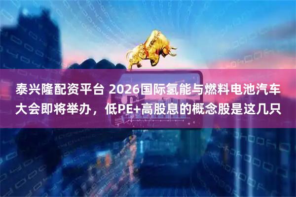 泰兴隆配资平台 2026国际氢能与燃料电池汽车大会即将举办，低PE+高股息的概念股是这几只