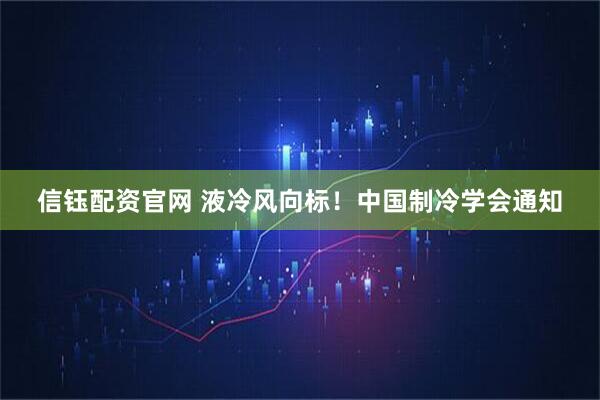 信钰配资官网 液冷风向标！中国制冷学会通知