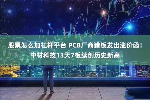 股票怎么加杠杆平台 PCB厂商猎板发出涨价函!中材科技13天7板续创历史新高