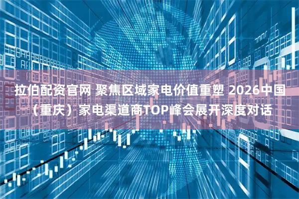 拉伯配资官网 聚焦区域家电价值重塑 2026中国（重庆）家电渠道商TOP峰会展开深度对话