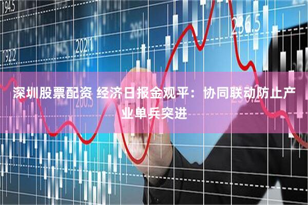 深圳股票配资 经济日报金观平:协同联动防止产业单兵突进