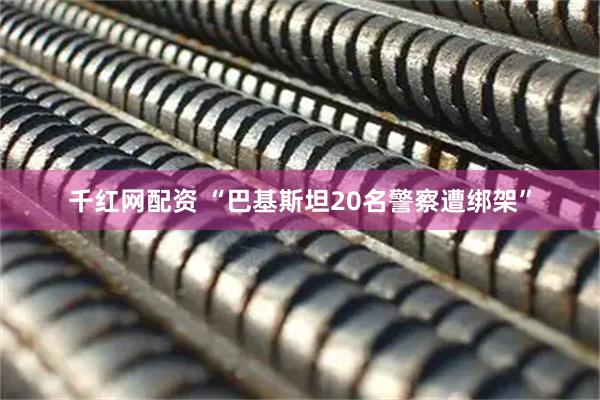 千红网配资 “巴基斯坦20名警察遭绑架”
